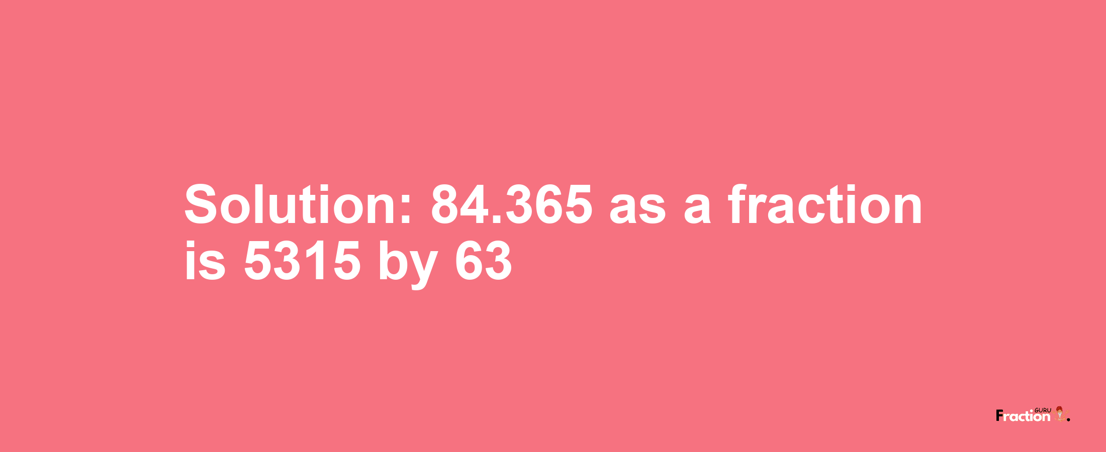 Solution:84.365 as a fraction is 5315/63